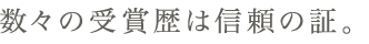 数々の受賞歴は信頼の証。